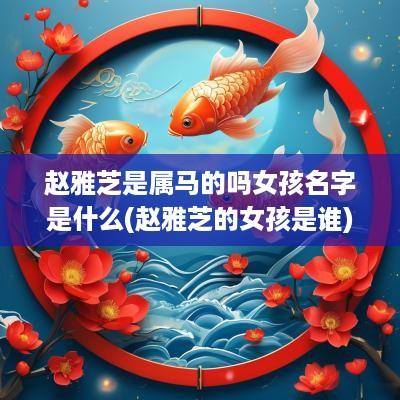 赵雅芝是属马的吗女孩名字是什么(赵雅芝的女孩是谁)