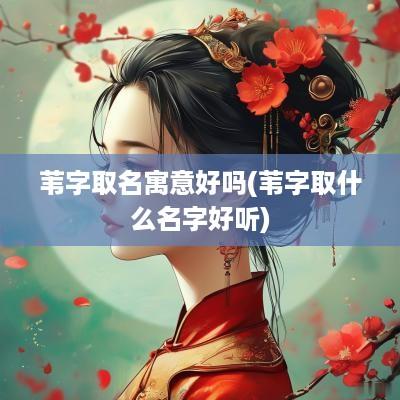 苇字取名寓意好吗(苇字取什么名字好听)