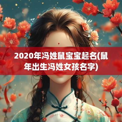 2025年冯姓鼠宝宝起名(蛇年出生冯姓女孩名字)