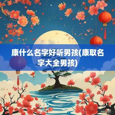 康什么名字好听男孩(康取名字大全男孩)