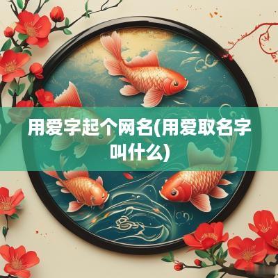 用爱字起个网名(用爱取名字叫什么)