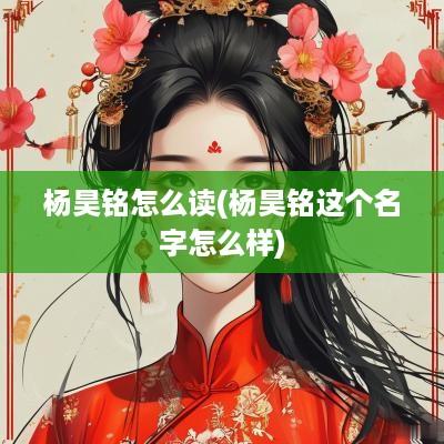杨昊铭怎么读(杨昊铭这个名字怎么样)