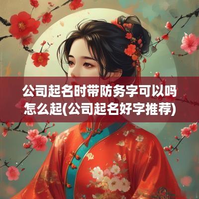 公司起名时带防务字可以吗怎么起(公司起名好字推荐)
