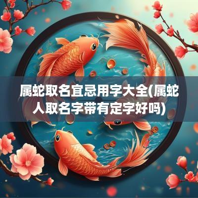 属蛇取名宜忌用字大全(属蛇人取名字带有定字好吗)