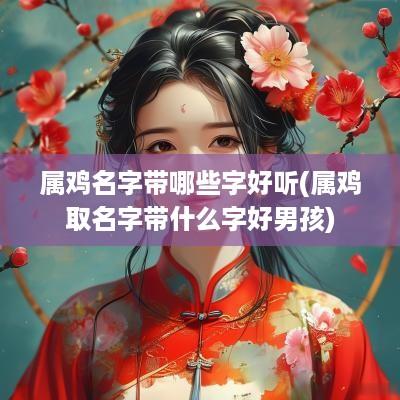 属鸡名字带哪些字好听(属鸡取名字带什么字好男孩)