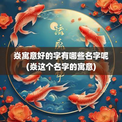 焱寓意好的字有哪些名字呢(焱这个名字的寓意)
