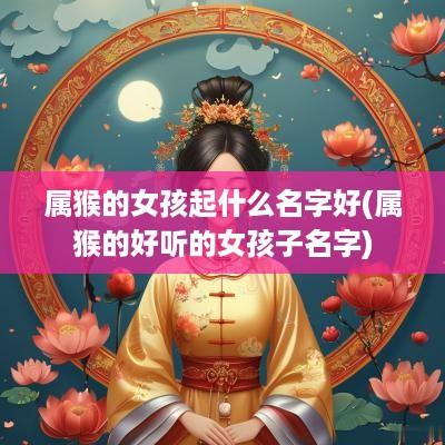属猴的女孩起什么名字好(属猴的好听的女孩子名字)