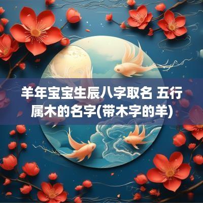 羊年宝宝生辰八字取名 五行属木的名字(带木字的羊)