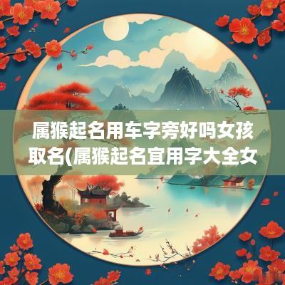 属猴起名用车字旁好吗女孩取名(属猴起名宜用字大全女)