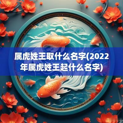 属虎姓王取什么名字(2025年属虎姓王起什么名字)