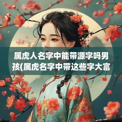 属虎人名字中能带源字吗男孩(属虎名字中带这些字大富大贵)