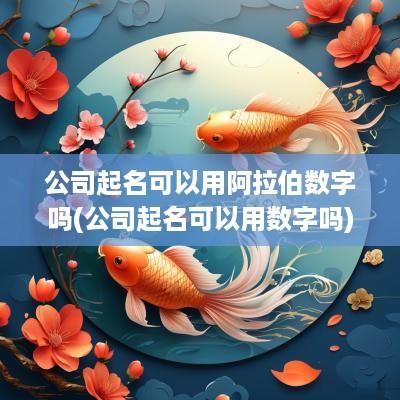 公司起名可以用阿拉伯数字吗(公司起名可以用数字吗)