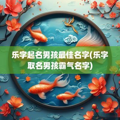 乐字起名男孩最佳名字(乐字取名男孩霸气名字)