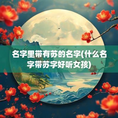 名字里带有苏的名字(什么名字带苏字好听女孩)