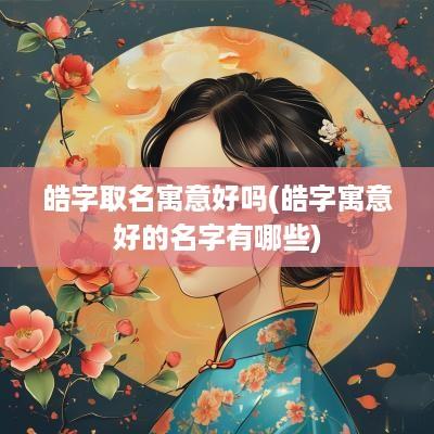 皓字取名寓意好吗(皓字寓意好的名字有哪些)