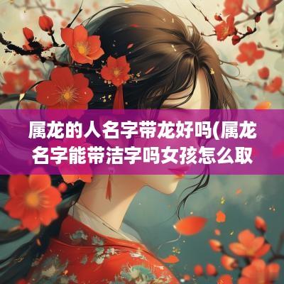 属龙的人名字带龙好吗(属龙名字能带洁字吗女孩怎么取)