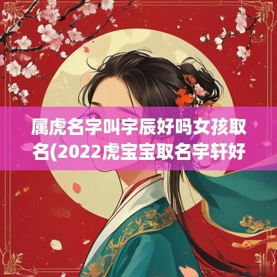 属虎名字叫宇辰好吗女孩取名(2025虎宝宝取名宇轩好名)