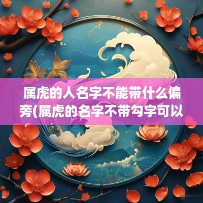 属虎的人名字不能带什么偏旁(属虎的名字不带勾字可以吗女孩)