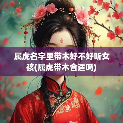 属虎名字里带木好不好听女孩(属虎带木合适吗)