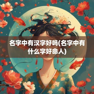 名字中有汉字好吗(名字中有什么字好命人)