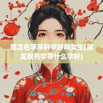 属龙名字带轩字好吗女生(属龙取名字带什么字好)