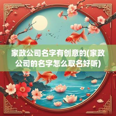 家政公司名字有创意的(家政公司的名字怎么取名好听)