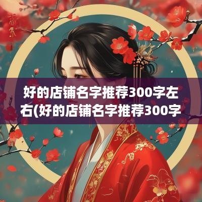 好的店铺名字推荐300字左右(好的店铺名字推荐300字怎么写)