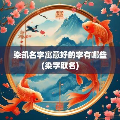 染凯名字寓意好的字有哪些(染字取名)