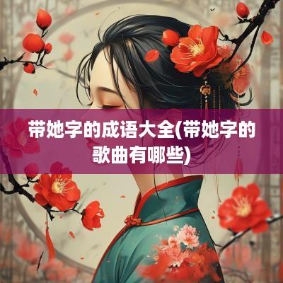 带她字的成语大全(带她字的歌曲有哪些)
