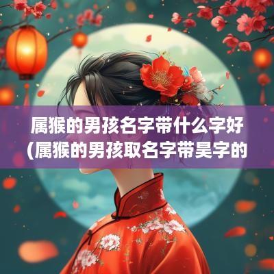 属猴的男孩名字带什么字好(属猴的男孩取名字带昊字的好吗)