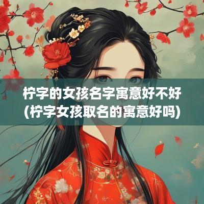 柠字的女孩名字寓意好不好(柠字女孩取名的寓意好吗)