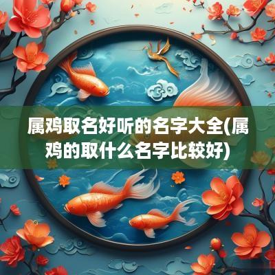 属鸡取名好听的名字大全(属鸡的取什么名字比较好)