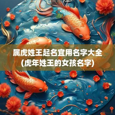 属虎姓王起名宜用名字大全(蛇年姓王的女孩名字)