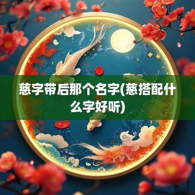 慈字带后那个名字(慈搭配什么字好听)