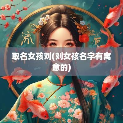 取名女孩刘(刘女孩名字有寓意的)