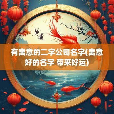 有寓意的二字公司名字(寓意好的名字 带来好运)