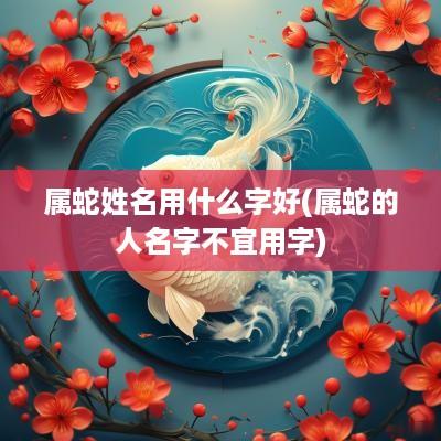 属蛇姓名用什么字好(属蛇的人名字不宜用字)