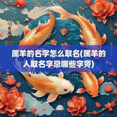 属羊的名字怎么取名(属羊的人取名字忌哪些字旁)