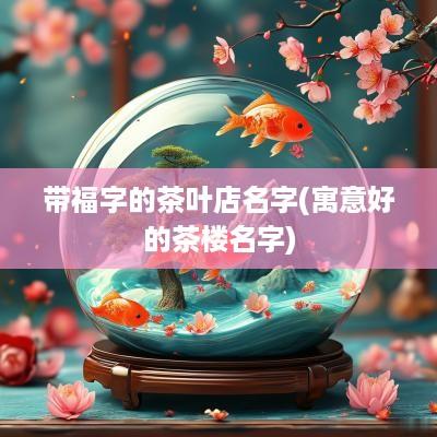 带福字的茶叶店名字(寓意好的茶楼名字)