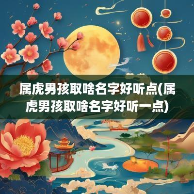 属虎男孩取啥名字好听点(属虎男孩取啥名字好听一点)