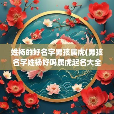 姓杨的好名字男孩属虎(男孩名字姓杨好吗属虎起名大全)