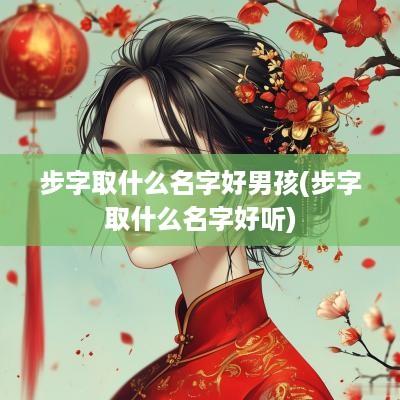 步字取什么名字好男孩(步字取什么名字好听)
