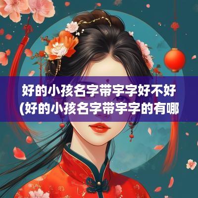 好的小孩名字带宇字好不好(好的小孩名字带宇字的有哪些)