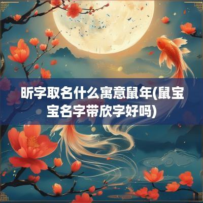 昕字取名什么寓意蛇年(鼠宝宝名字带欣字好吗)