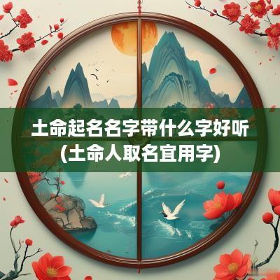 土命起名名字带什么字好听(土命人取名宜用字)