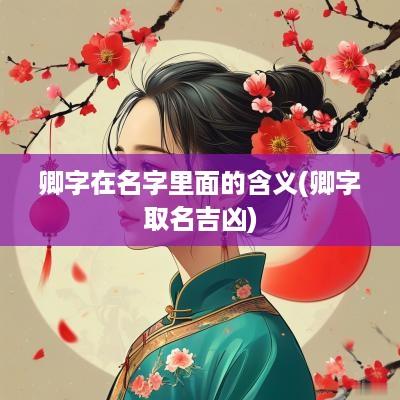 卿字在名字里面的含义(卿字取名吉凶)