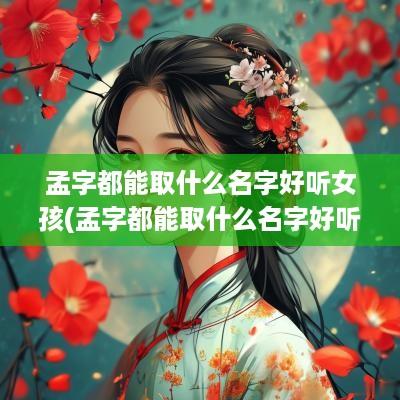 孟字都能取什么名字好听女孩(孟字都能取什么名字好听点)