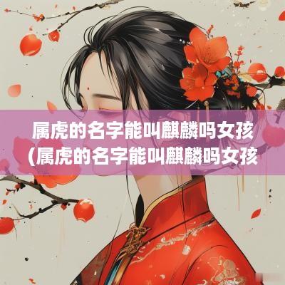 属虎的名字能叫麒麟吗女孩(属虎的名字能叫麒麟吗女孩子)