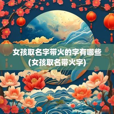 女孩取名字带火的字有哪些(女孩取名带火字)