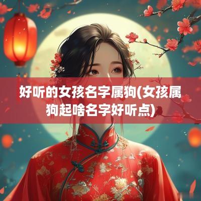好听的女孩名字属狗(女孩属狗起啥名字好听点)
